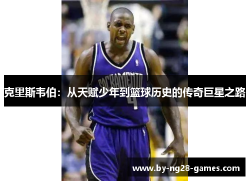 克里斯韦伯：从天赋少年到篮球历史的传奇巨星之路
