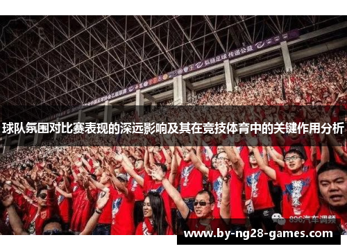 球队氛围对比赛表现的深远影响及其在竞技体育中的关键作用分析