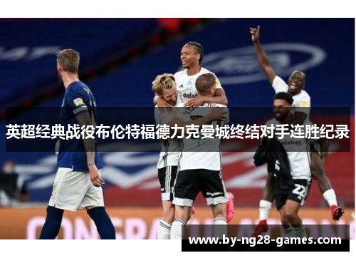 英超经典战役布伦特福德力克曼城终结对手连胜纪录