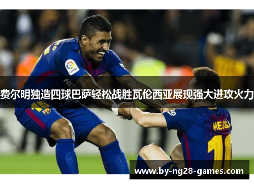 费尔明独造四球巴萨轻松战胜瓦伦西亚展现强大进攻火力 费尔明独造四球巴萨轻松战胜瓦伦西亚展现强大进攻火力
