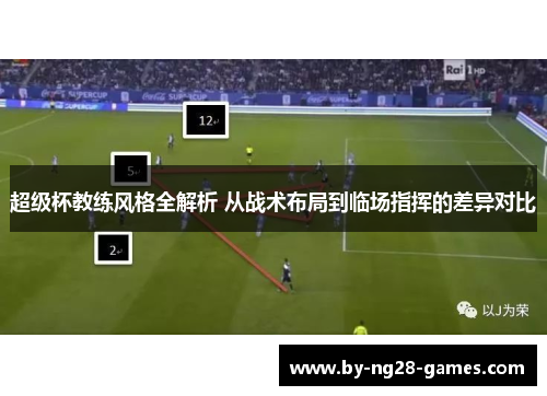 超级杯教练风格全解析 从战术布局到临场指挥的差异对比 超级杯教练风格全解析 从战术布局到临场指挥的差异对比