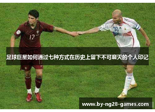 足球巨星如何通过七种方式在历史上留下不可磨灭的个人印记