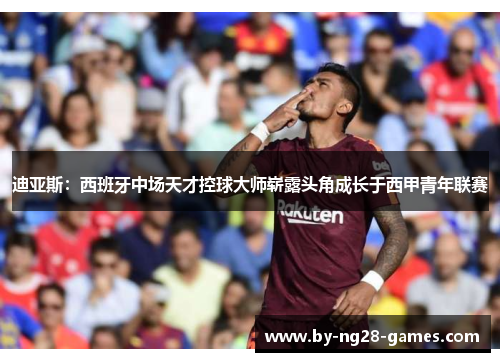 迪亚斯：西班牙中场天才控球大师崭露头角成长于西甲青年联赛