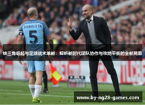铁三角崛起与足球战术革新：解析新时代团队协作与攻防平衡的全新局面