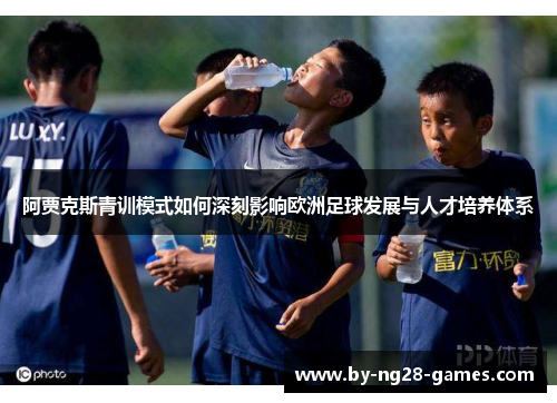 阿贾克斯青训模式如何深刻影响欧洲足球发展与人才培养体系