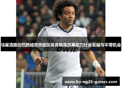 马塞洛推动巴西城市贫困区体育教育改革助力社会发展与平等机会 马塞洛推动巴西城市贫困区体育教育改革助力社会发展与平等机会