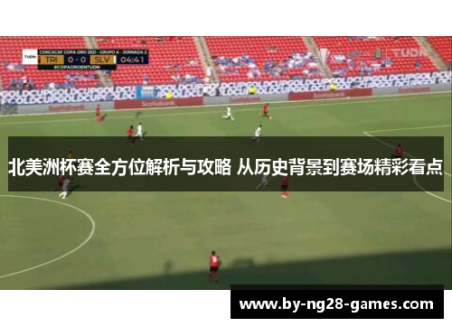 北美洲杯赛全方位解析与攻略 从历史背景到赛场精彩看点 北美洲杯赛全方位解析与攻略 从历史背景到赛场精彩看点