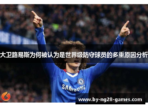 大卫路易斯为何被认为是世界级防守球员的多重原因分析