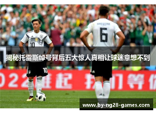 揭秘托雷斯绰号背后五大惊人真相让球迷意想不到