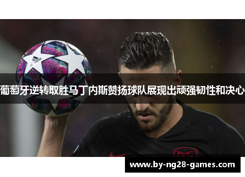 葡萄牙逆转取胜马丁内斯赞扬球队展现出顽强韧性和决心