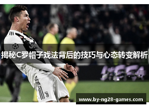 揭秘C罗帽子戏法背后的技巧与心态转变解析 揭秘C罗帽子戏法背后的技巧与心态转变解析