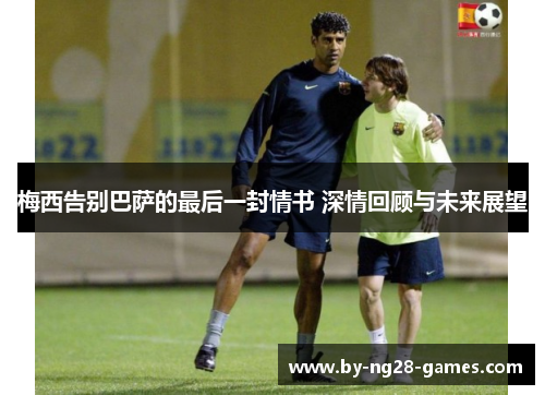 梅西告别巴萨的最后一封情书 深情回顾与未来展望 梅西告别巴萨的最后一封情书 深情回顾与未来展望
