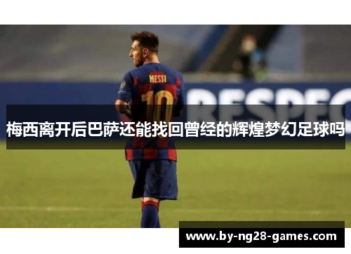 梅西离开后巴萨还能找回曾经的辉煌梦幻足球吗 梅西离开后巴萨还能找回曾经的辉煌梦幻足球吗