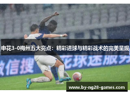 申花3-0梅州五大亮点：精彩进球与精彩战术的完美呈现