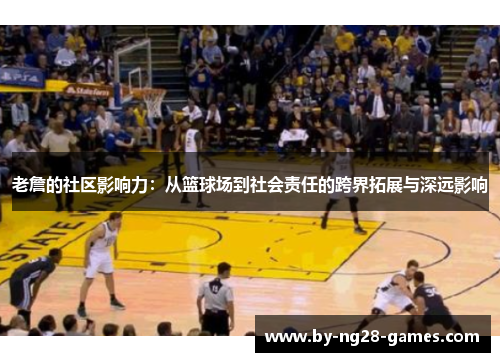 老詹的社区影响力：从篮球场到社会责任的跨界拓展与深远影响