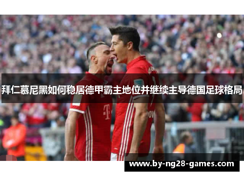 拜仁慕尼黑如何稳居德甲霸主地位并继续主导德国足球格局