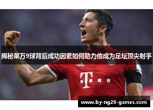 揭秘莱万9球背后成功因素如何助力他成为足坛顶尖射手