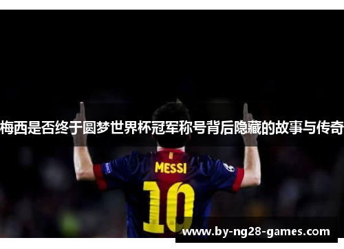 梅西是否终于圆梦世界杯冠军称号背后隐藏的故事与传奇 梅西是否终于圆梦世界杯冠军称号背后隐藏的故事与传奇