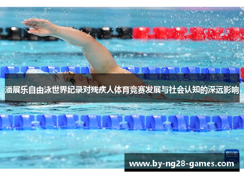 潘展乐自由泳世界纪录对残疾人体育竞赛发展与社会认知的深远影响