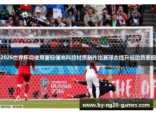 2026世界杯将使用更轻便高科技材质制作比赛球衣提升运动员表现
