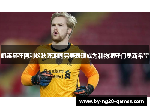 凯莱赫在阿利松缺阵期间完美表现成为利物浦守门员新希望 凯莱赫在阿利松缺阵期间完美表现成为利物浦守门员新希望
