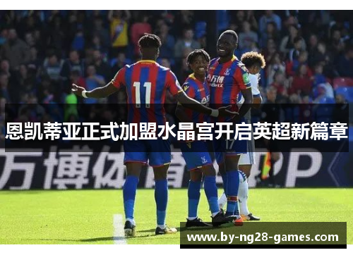 恩凯蒂亚正式加盟水晶宫开启英超新篇章 恩凯蒂亚正式加盟水晶宫开启英超新篇章