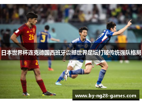 日本世界杯连克德国西班牙震撼世界足坛打破传统强队格局