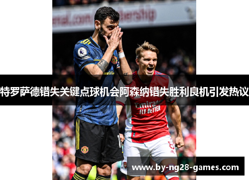 特罗萨德错失关键点球机会阿森纳错失胜利良机引发热议