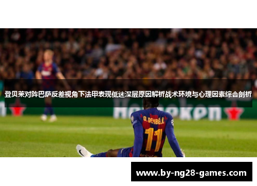 登贝莱对阵巴萨反差视角下法甲表现低迷深层原因解析战术环境与心理因素综合剖析