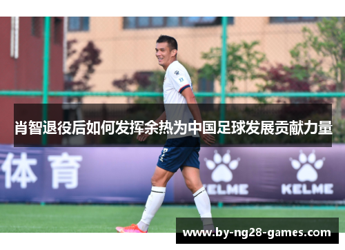 肖智退役后如何发挥余热为中国足球发展贡献力量 肖智退役后如何发挥余热为中国足球发展贡献力量