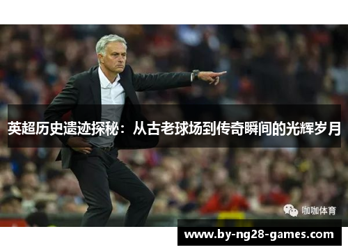 英超历史遗迹探秘：从古老球场到传奇瞬间的光辉岁月
