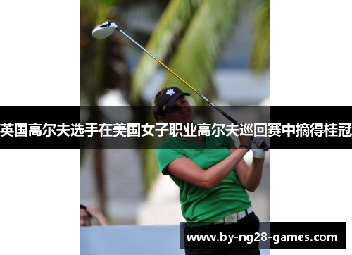 英国高尔夫选手在美国女子职业高尔夫巡回赛中摘得桂冠 英国高尔夫选手在美国女子职业高尔夫巡回赛中摘得桂冠