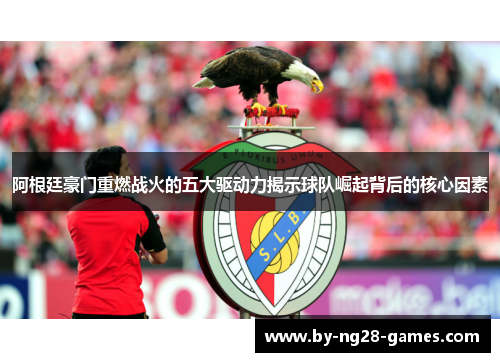 阿根廷豪门重燃战火的五大驱动力揭示球队崛起背后的核心因素