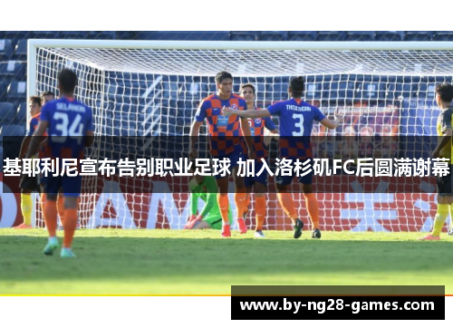 基耶利尼宣布告别职业足球 加入洛杉矶FC后圆满谢幕