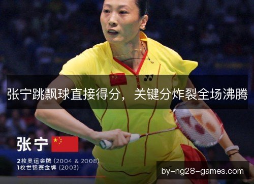 张宁跳飘球直接得分,关键分炸裂全场沸腾 张宁跳飘球直接得分,关键分炸裂全场沸腾